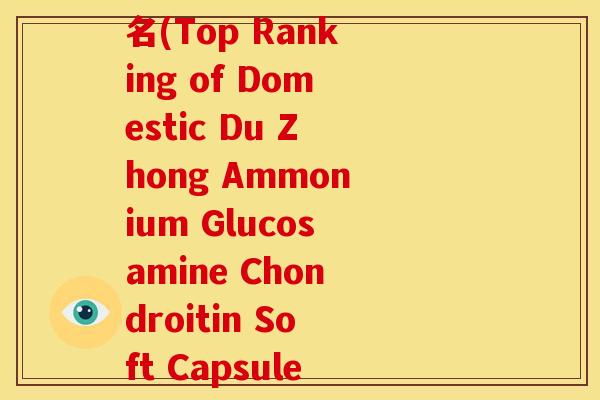 国产杜仲氨糖软骨素排名(Top Ranking of Domestic Du Zhong Ammonium Glucosamine Chondroitin Soft Capsules)