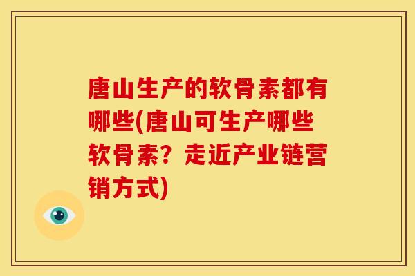 唐山生产的软骨素都有哪些(唐山可生产哪些软骨素？走近产业链营销方式)