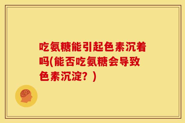 吃氨糖能引起色素沉着吗(能否吃氨糖会导致色素沉淀？)