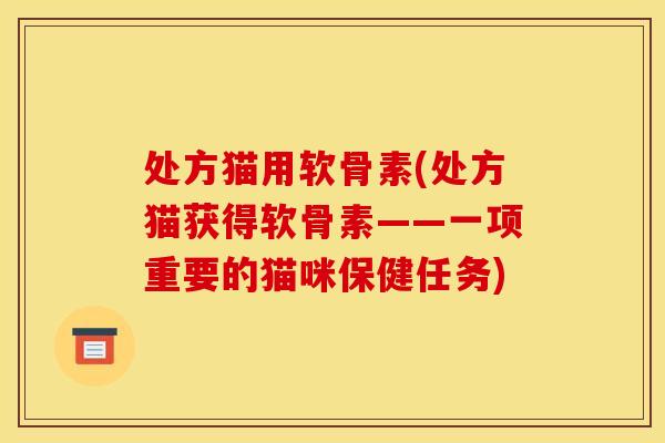 处方猫用软骨素(处方猫获得软骨素——一项重要的猫咪保健任务) 处方猫用软骨素(处方猫获得软骨素——一项重要的猫咪保健任务)