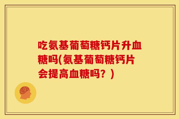 吃氨基葡萄糖钙片升血糖吗(氨基葡萄糖钙片会提高血糖吗？)