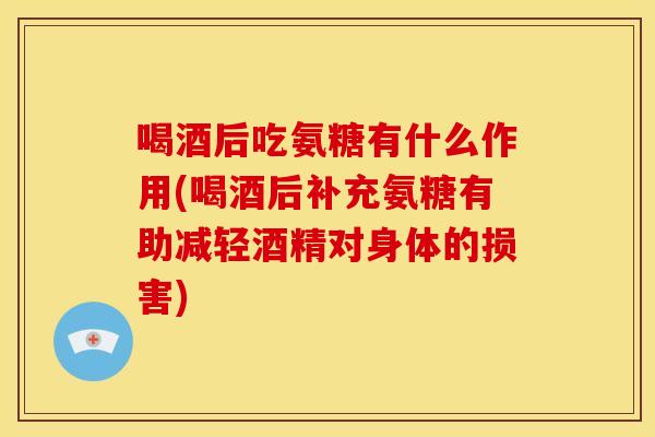 喝酒后吃氨糖有什么作用(喝酒后补充氨糖有助减轻酒精对身体的损害)