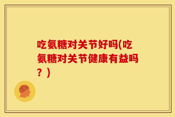 吃氨糖对关节好吗(吃氨糖对关节健康有益吗？)