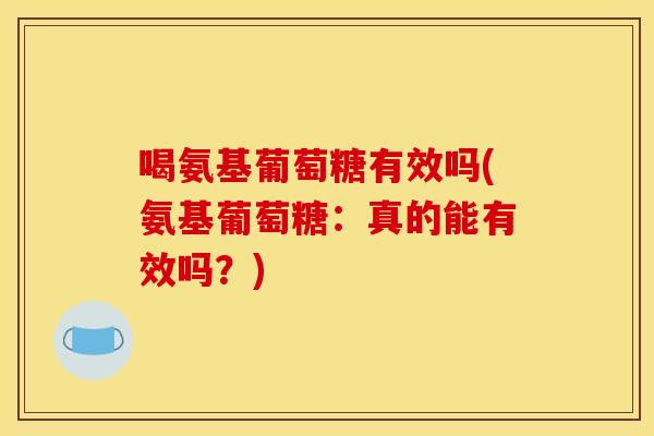喝氨基葡萄糖有效吗(氨基葡萄糖：真的能有效吗？)