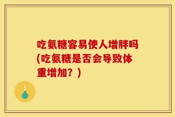 吃氨糖容易使人增胖吗(吃氨糖是否会导致体重增加？)
