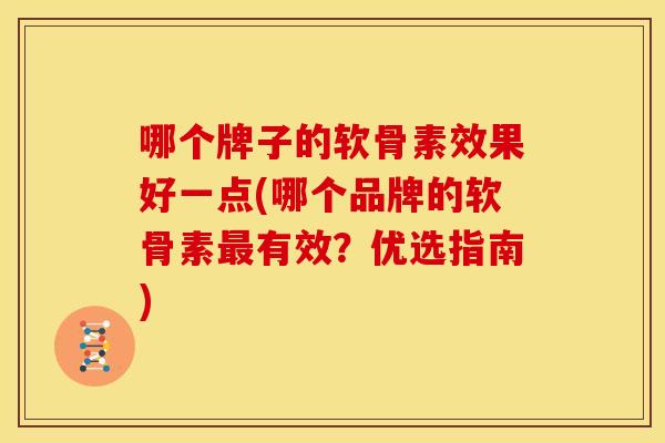 哪个牌子的软骨素效果好一点(哪个品牌的软骨素有效?优选指南) 哪个牌子的软骨素效果好一点(哪个品牌的软骨素有效?优选指南)