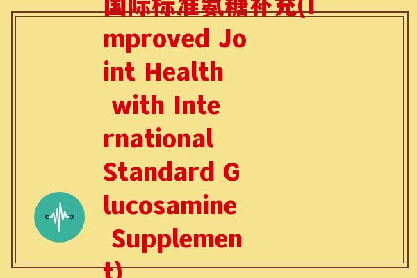 国际标准氨糖补充(Improved Joint Health with International Standard Glucosamine Supplement)
