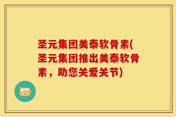圣元集团美泰软骨素(圣元集团推出美泰软骨素，助您关爱关节)