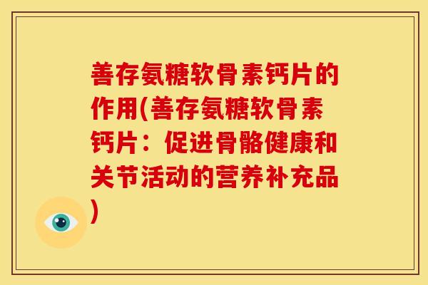 善存氨糖软骨素钙片的作用(善存氨糖软骨素钙片:促进骨骼健康和关节活动的营养补充品) 善存氨糖软骨素钙片的作用(善存氨糖软骨素钙片:促进骨骼健康和关节活动的营养补充品)