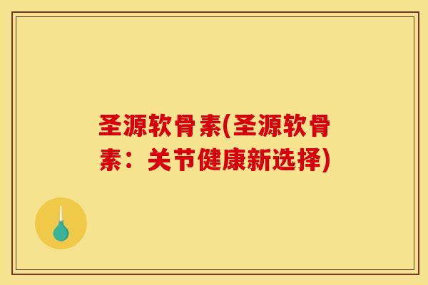 圣源软骨素(圣源软骨素：关节健康新选择)