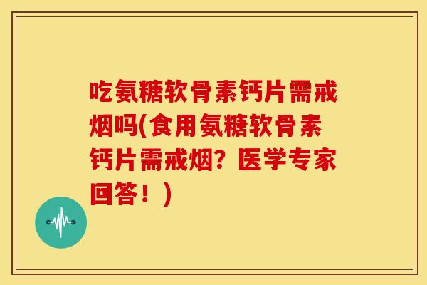 吃氨糖软骨素钙片需戒烟吗(食用氨糖软骨素钙片需戒烟？医学专家回答！)