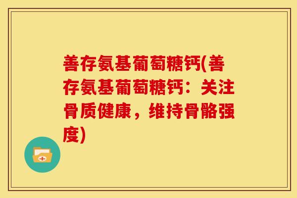 善存氨基葡萄糖钙(善存氨基葡萄糖钙:关注骨质健康,维持骨骼强度) 善存氨基葡萄糖钙(善存氨基葡萄糖钙:关注骨质健康,维持骨骼强度)
