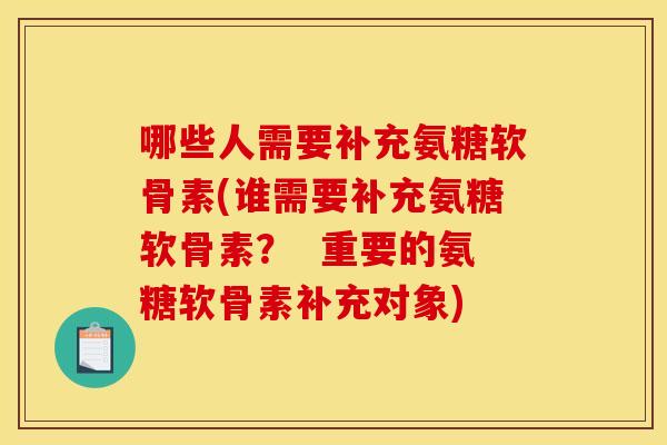哪些人需要补充氨糖软骨素(谁需要补充氨糖软骨素？  重要的氨糖软骨素补充对象)