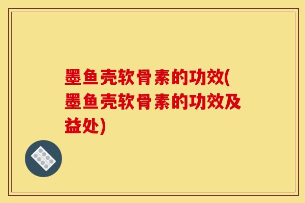 墨鱼壳软骨素的功效(墨鱼壳软骨素的功效及益处)