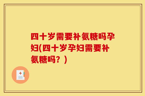 四十岁需要补氨糖吗孕妇(四十岁孕妇需要补氨糖吗？)