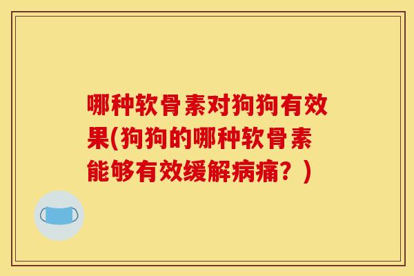 哪种软骨素对狗狗有效果(狗狗的哪种软骨素能够有效缓解痛?) 哪种软骨素对狗狗有效果(狗狗的哪种软骨素能够有效缓解痛?)