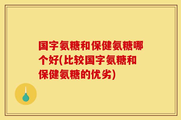 国字氨糖和保健氨糖哪个好(比较国字氨糖和保健氨糖的优劣)