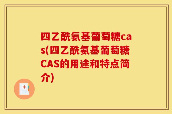 四乙酰氨基葡萄糖cas(四乙酰氨基葡萄糖CAS的用途和特点简介)