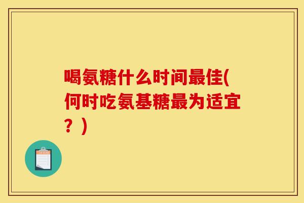 喝氨糖什么时间佳(何时吃氨基糖为适宜？)