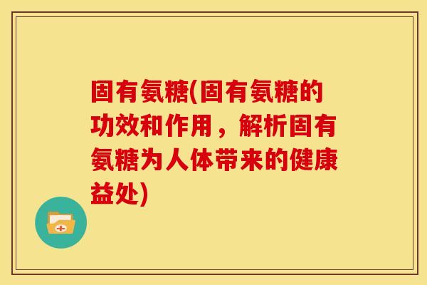 固有氨糖(固有氨糖的功效和作用,解析固有氨糖为人体带来的健康益处) 固有氨糖(固有氨糖的功效和作用,解析固有氨糖为人体带来的健康益处)