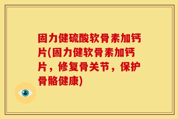 固力健硫酸软骨素加钙片(固力健软骨素加钙片，修复骨关节，保护骨骼健康)