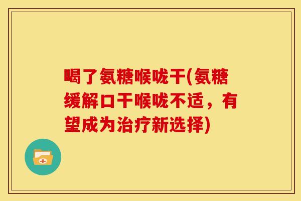 喝了氨糖喉咙干(氨糖缓解口干喉咙不适,有望成为新选择) 喝了氨糖喉咙干(氨糖缓解口干喉咙不适,有望成为新选择)