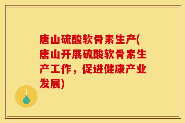 唐山硫酸软骨素生产(唐山开展硫酸软骨素生产工作，促进健康产业发展)