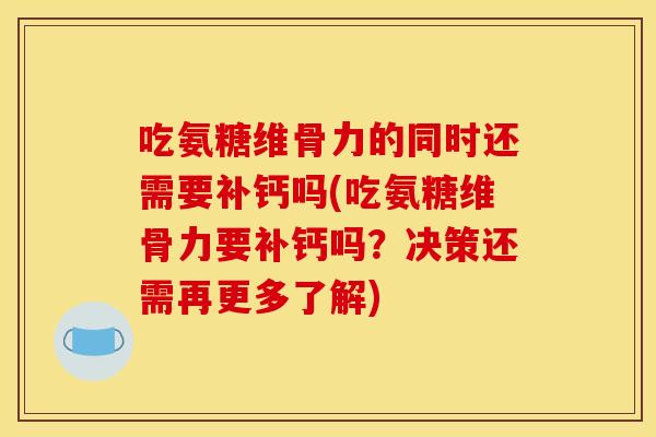 吃氨糖维骨力的同时还需要补钙吗(吃氨糖维骨力要补钙吗？决策还需再更多了解)