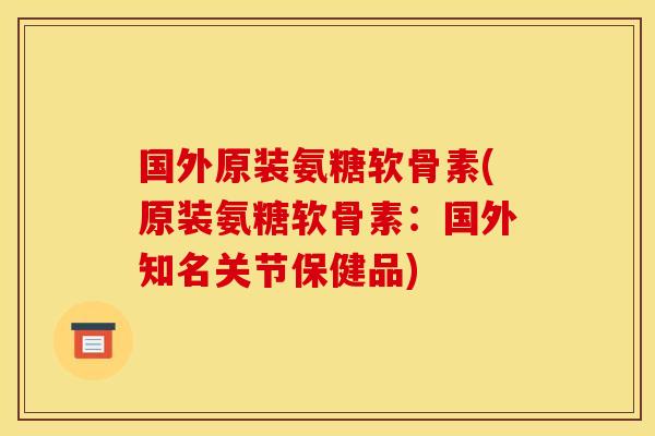 国外原装氨糖软骨素(原装氨糖软骨素：国外知名关节保健品)