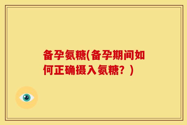 备孕氨糖(备孕期间如何正确摄入氨糖？)