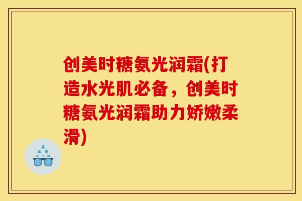 创美时糖氨光润霜(打造水光肌必备，创美时糖氨光润霜助力娇嫩柔滑)