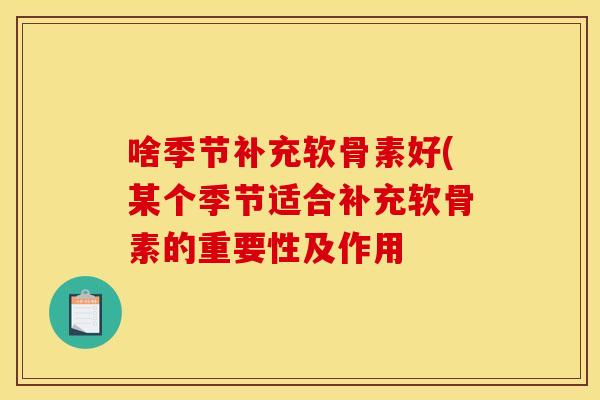 啥季节补充软骨素好(某个季节适合补充软骨素的重要性及作用 啥季节补充软骨素好(某个季节适合补充软骨素的重要性及作用