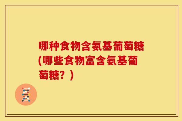 哪种食物含氨基葡萄糖(哪些食物富含氨基葡萄糖?) 哪种食物含氨基葡萄糖(哪些食物富含氨基葡萄糖?)