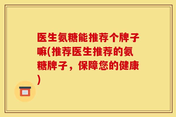 医生氨糖能推荐个牌子嘛(推荐医生推荐的氨糖牌子，保障您的健康)