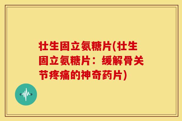 壮生固立氨糖片(壮生固立氨糖片：缓解骨关节疼痛的神奇药片)
