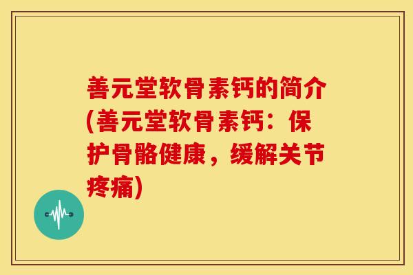 善元堂软骨素钙的简介(善元堂软骨素钙：保护骨骼健康，缓解关节)