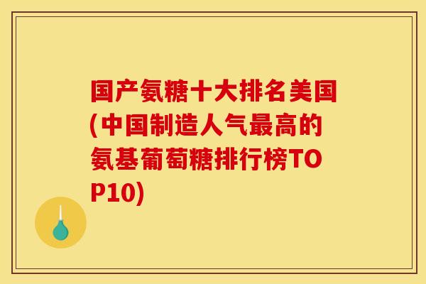 国产氨糖十大排名美国(中国制造人气最高的氨基葡萄糖排行榜TOP10)
