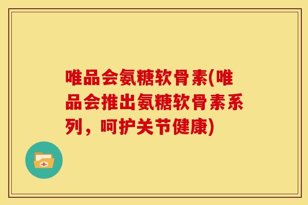 唯品会氨糖软骨素(唯品会推出氨糖软骨素系列，呵护关节健康)