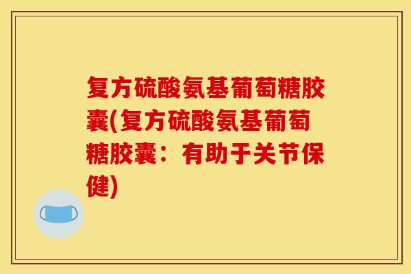 复方硫酸氨基葡萄糖胶囊(复方硫酸氨基葡萄糖胶囊:有助于关节保健) 复方硫酸氨基葡萄糖胶囊(复方硫酸氨基葡萄糖胶囊:有助于关节保健)