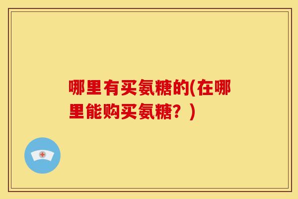 哪里有买氨糖的(在哪里能购买氨糖？)