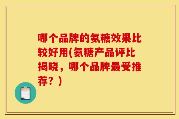 哪个品牌的氨糖效果比较好用(氨糖产品评比揭晓，哪个品牌受推荐？)