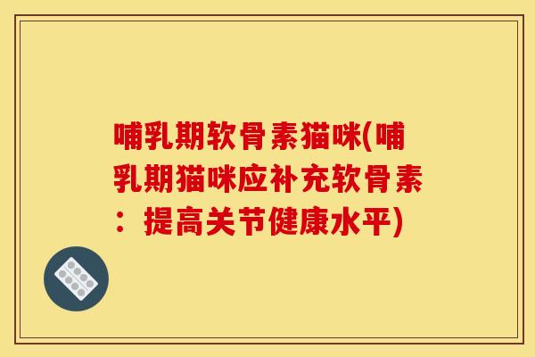 哺乳期软骨素猫咪(哺乳期猫咪应补充软骨素：提高关节健康水平)