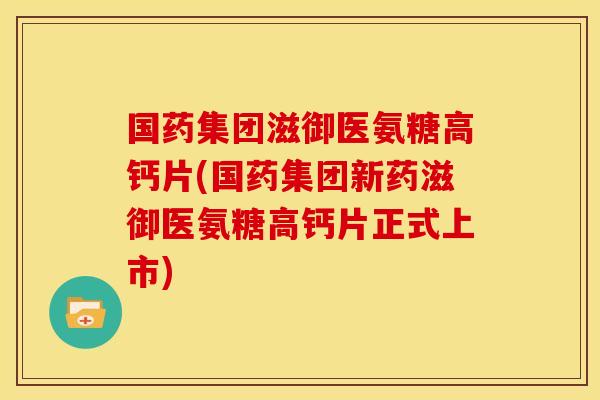 国药集团滋御医氨糖高钙片(国药集团新药滋御医氨糖高钙片正式上市)