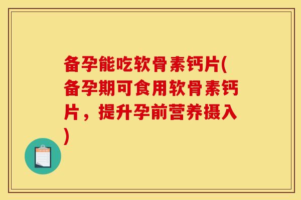 备孕能吃软骨素钙片(备孕期可食用软骨素钙片，提升孕前营养摄入)