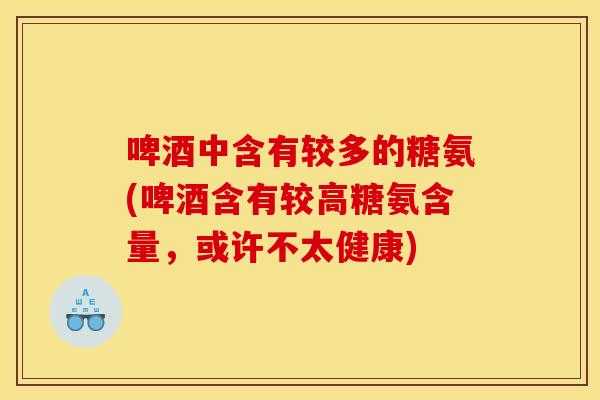 啤酒中含有较多的糖氨(啤酒含有较高糖氨含量，或许不太健康)