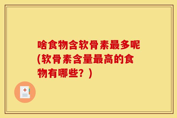 啥食物含软骨素最多呢(软骨素含量最高的食物有哪些？)