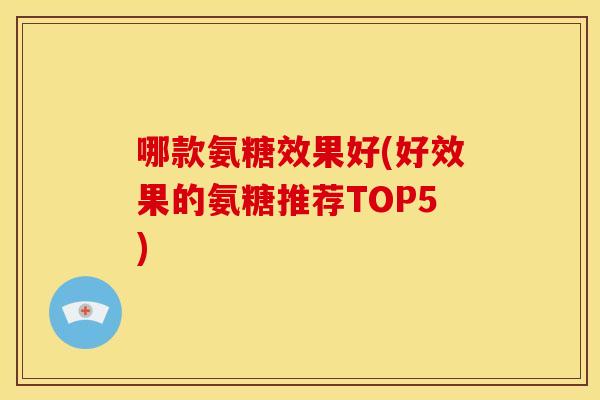 哪款氨糖效果好(好效果的氨糖推荐TOP5)