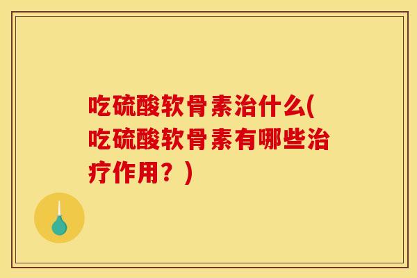 吃硫酸软骨素治什么(吃硫酸软骨素有哪些治疗作用？)