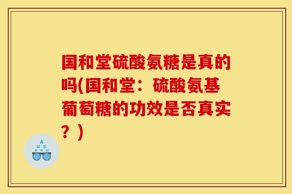 国和堂硫酸氨糖是真的吗(国和堂：硫酸氨基葡萄糖的功效是否真实？)