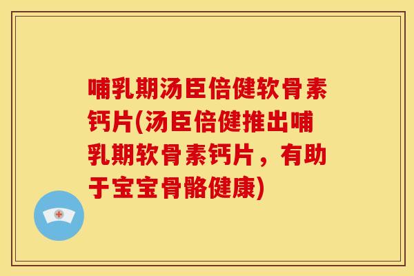 哺乳期汤臣倍健软骨素钙片(汤臣倍健推出哺乳期软骨素钙片，有助于宝宝骨骼健康)